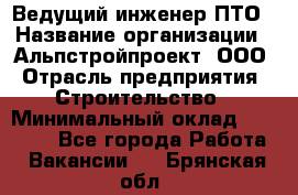 Ведущий инженер ПТО › Название организации ­ Альпстройпроект, ООО › Отрасль предприятия ­ Строительство › Минимальный оклад ­ 30 000 - Все города Работа » Вакансии   . Брянская обл.